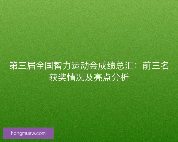 第三届全国智力运动会成绩总汇：前三名获奖情况及亮点分析